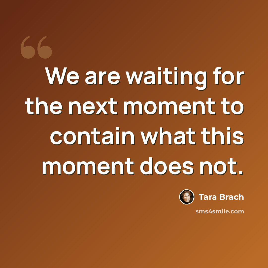 “We are waiting for the next moment to contain what this moment does not.” quote by Tara Brach