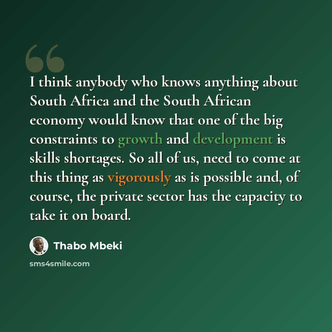 “I think anybody who knows anything about South Africa and the South African economy would know that one of the big constraints to growth and development is skills shortages. So all of us, need to come at this thing as vigorously as is possible and, of course, the private sector has the capacity to…” quote by Thabo Mbeki