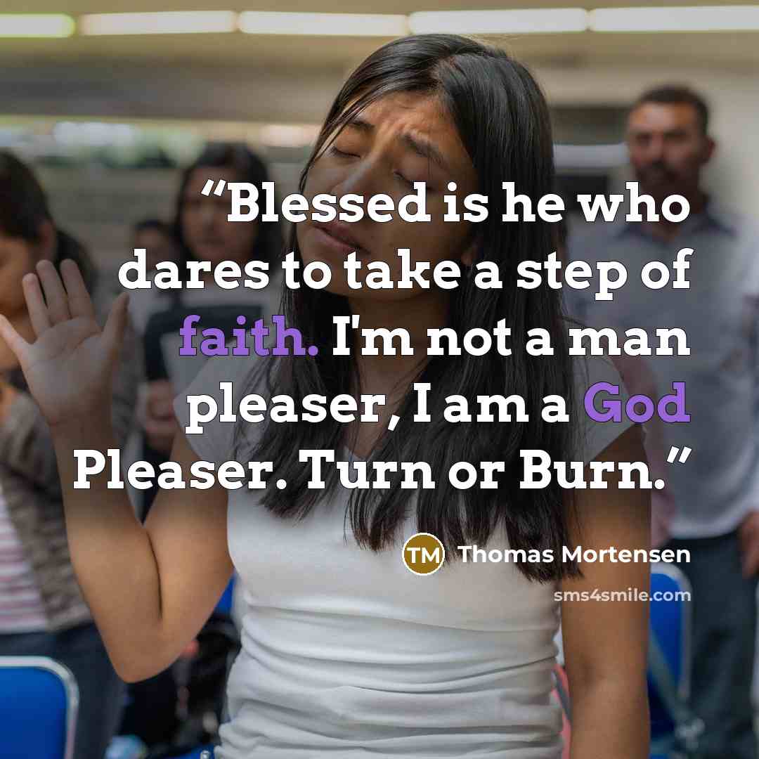 “Blessed is he who dares to take a step of faith. I'm not a man pleaser, I am a God Pleaser. Turn or Burn.” quote by Thomas Mortensen