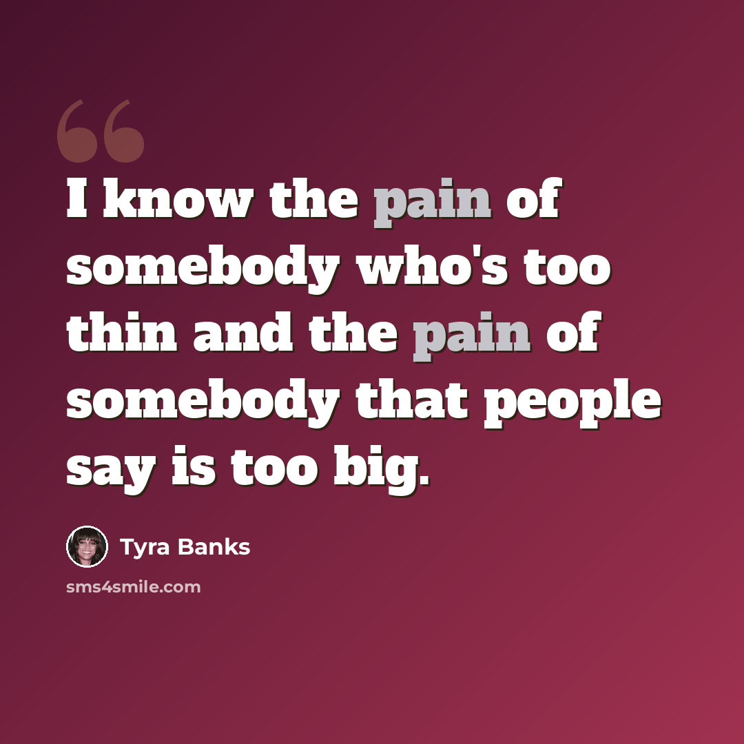 “I know the pain of somebody who's too thin and the pain of somebody that people say is too big.” quote by Tyra Banks