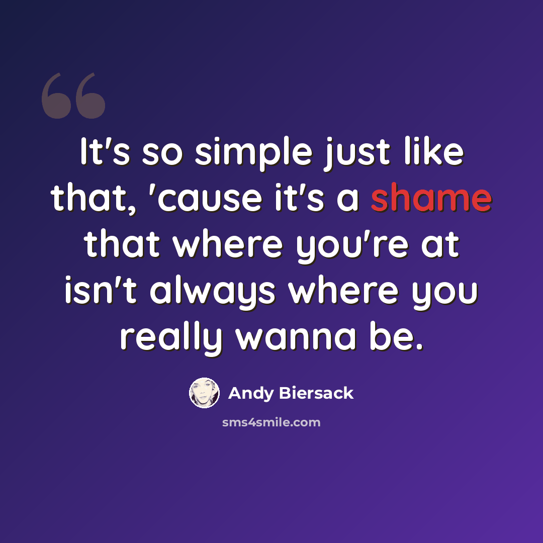 “It's so simple just like that, 'cause it's a shame that where you're at isn't always where you really wanna be.” quote by Andy Biersack