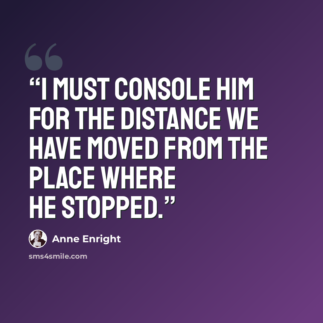 “I must console him for the distance we have moved from the place where he stopped.” quote by Anne Enright