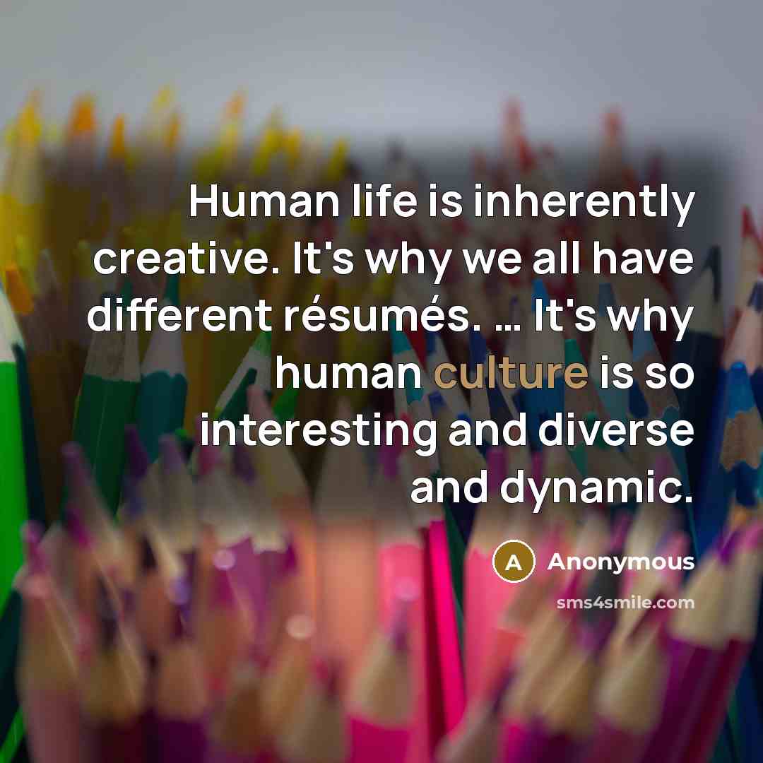 “Human life is inherently creative. It's why we all have different résumés. … It's why human culture is so interesting and diverse and dynamic.” quote by Anonymous