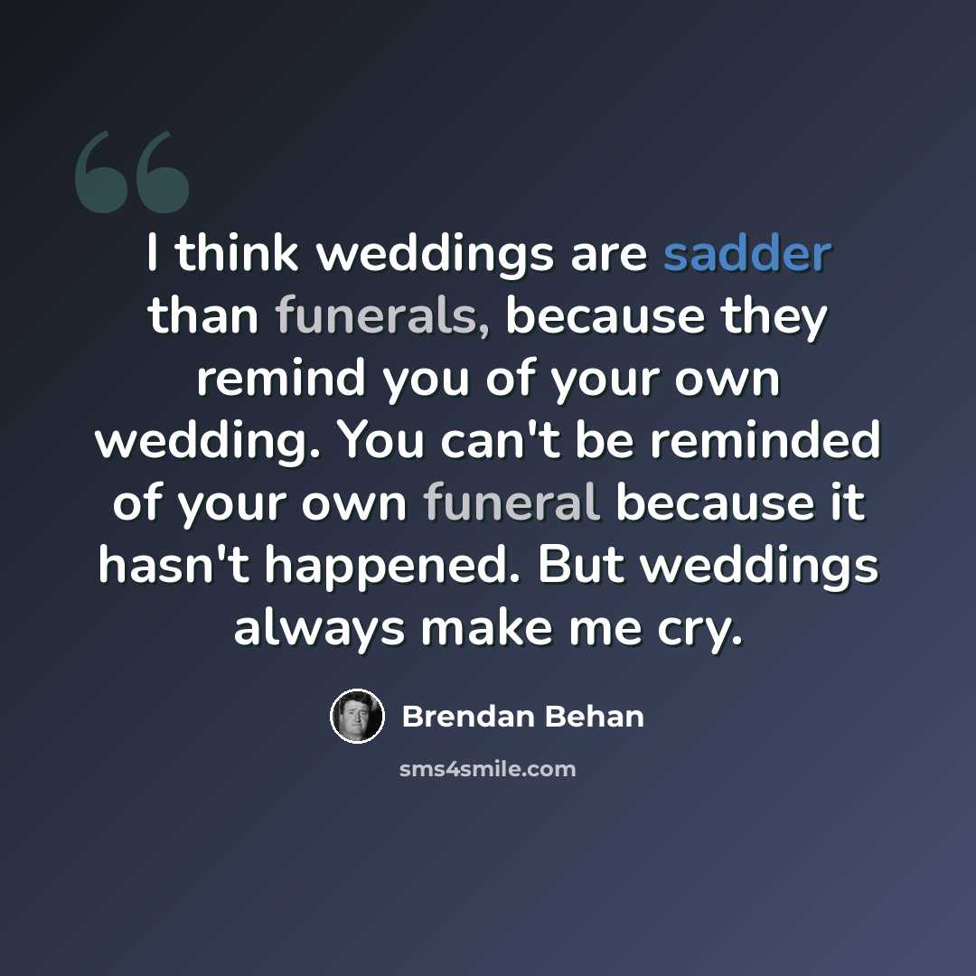 “I think weddings are sadder than funerals, because they remind you of your own wedding. You can't be reminded of your own funeral because it hasn't happened. But weddings always make me cry.” quote by Brendan Behan