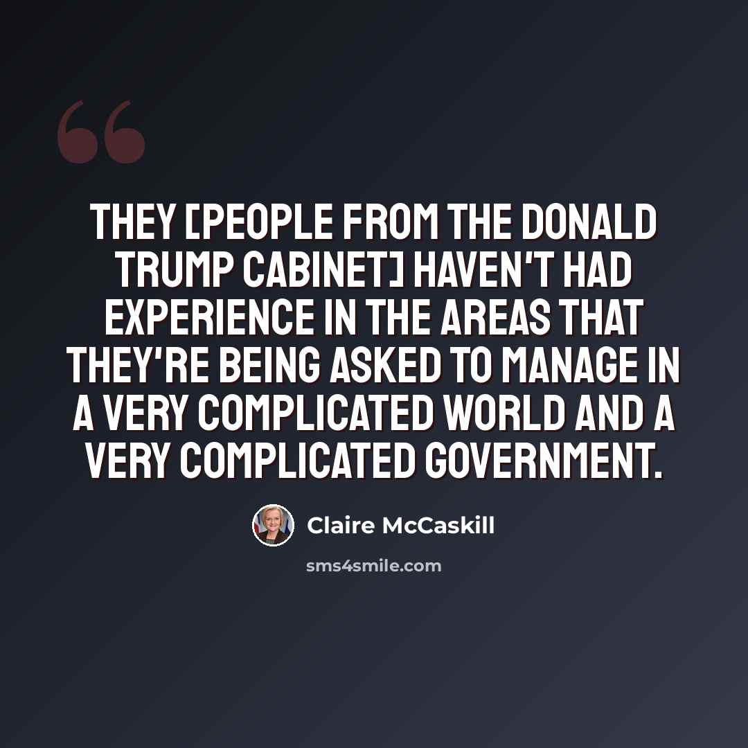 “They [people from the Donald Trump cabinet] haven't had experience in the areas that they're being asked to manage in a very complicated world and a very complicated government.” quote by Claire McCaskill