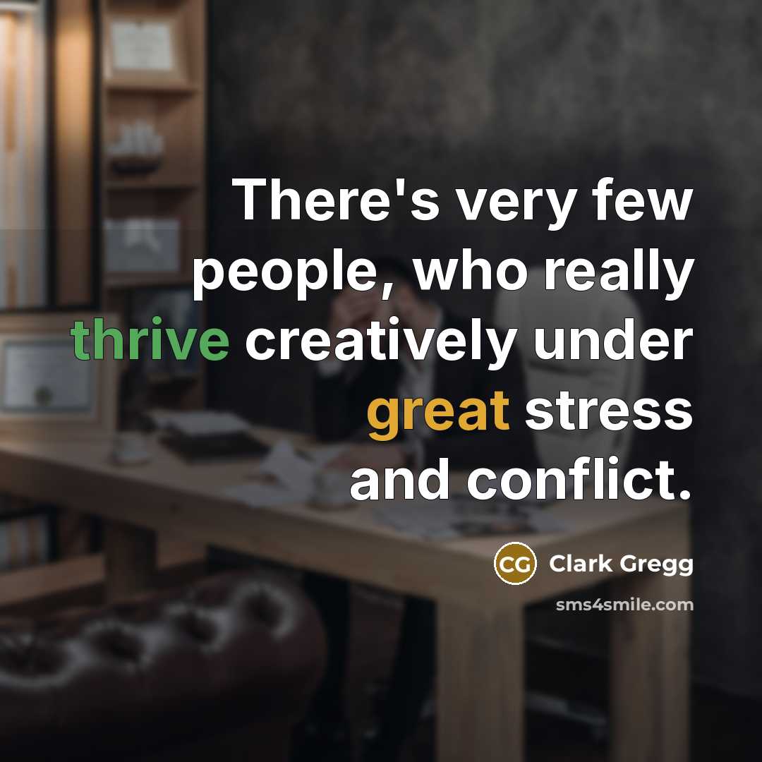 “There's very few people, who really thrive creatively under great stress and conflict.” quote by Clark Gregg