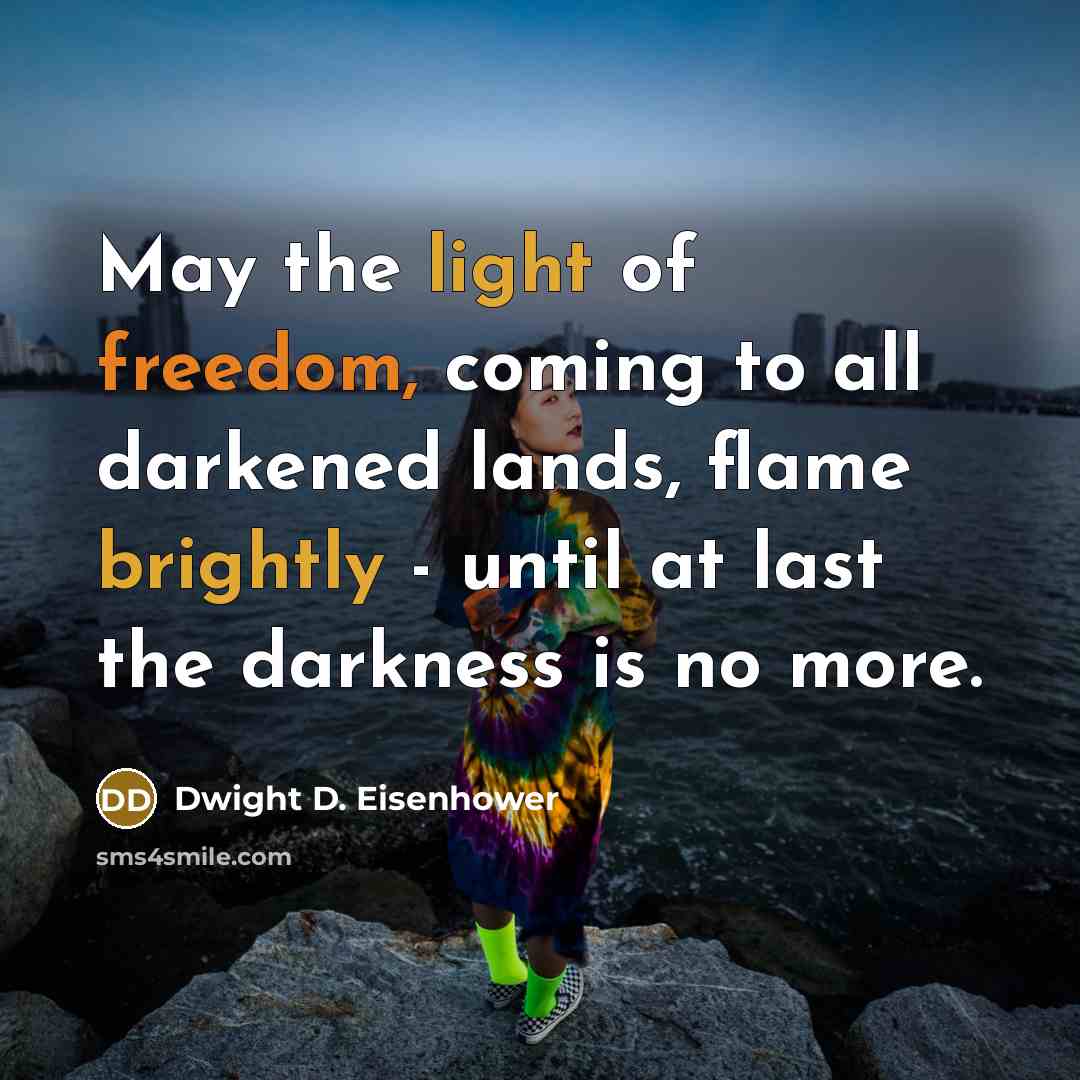 “May the light of freedom, coming to all darkened lands, flame brightly - until at last the darkness is no more.” quote by Dwight D. Eisenhower