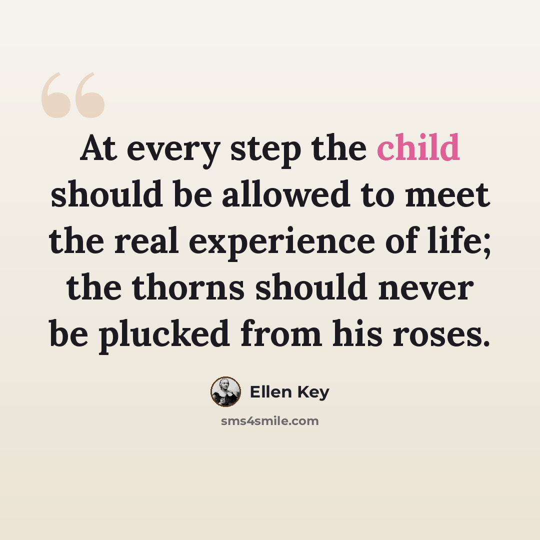 “At every step the child should be allowed to meet the real experience of life; the thorns should never be plucked from his roses.” quote by Ellen Key