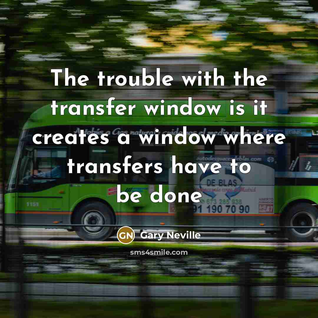 “The trouble with the transfer window is it creates a window where transfers have to be done” quote by Gary Neville