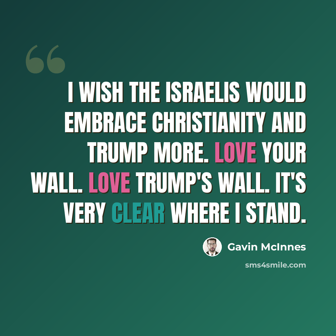 “I wish the Israelis would embrace Christianity and Trump more. Love your wall. Love Trump's wall. It's very clear where I stand.” quote by Gavin McInnes