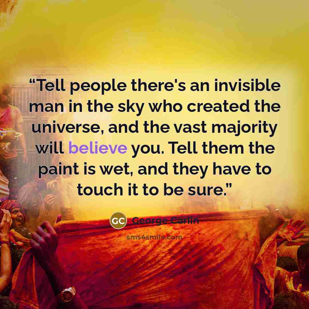 “Tell people there's an invisible man in the sky who created the universe, and the vast majority will believe you. Tell them the paint is wet, and they have to touch it to be sure.” quote by George Carlin