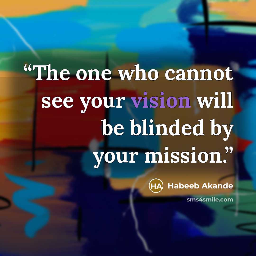 “The one who cannot see your vision will be blinded by your mission.” quote by Habeeb Akande