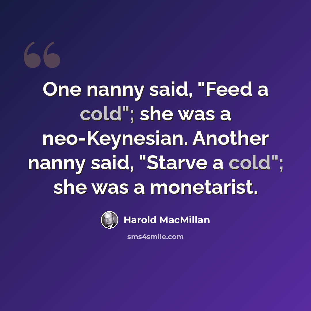 “One nanny said, "Feed a cold"; she was a neo-Keynesian. Another nanny said, "Starve a cold"; she was a monetarist.” quote by Harold MacMillan