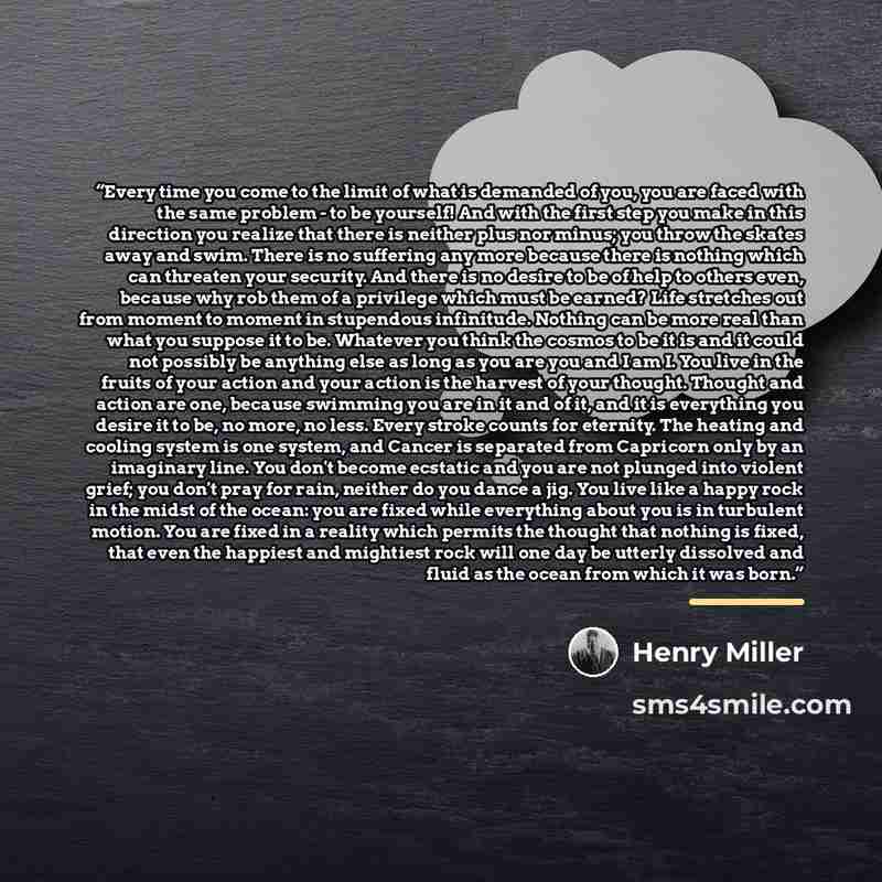 “Every time you come to the limit of what is demanded of you, you are faced with the same problem - to be yourself! And with the first step you make in this direction you realize that there is neither plus nor minus; you throw the skates away and swim. There is no suffering any more because there…” quote by Henry Miller