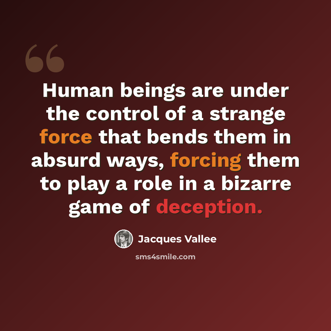 “Human beings are under the control of a strange force that bends them in absurd ways, forcing them to play a role in a bizarre game of deception.” quote by Jacques Vallee