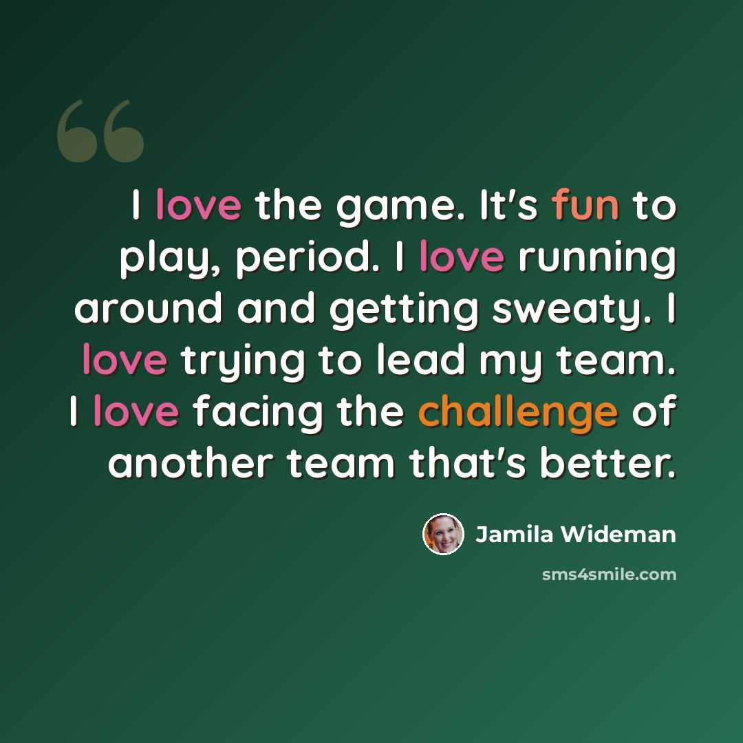 “I love the game. It's fun to play, period. I love running around and getting sweaty. I love trying to lead my team. I love facing the challenge of another team that's better.” quote by Jamila Wideman