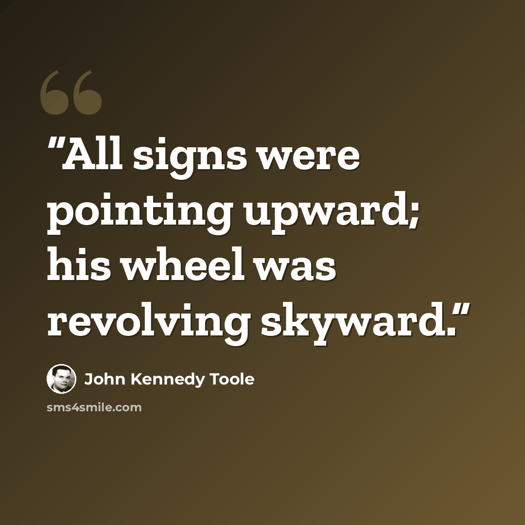 “All signs were pointing upward; his wheel was revolving skyward.” quote by John Kennedy Toole
