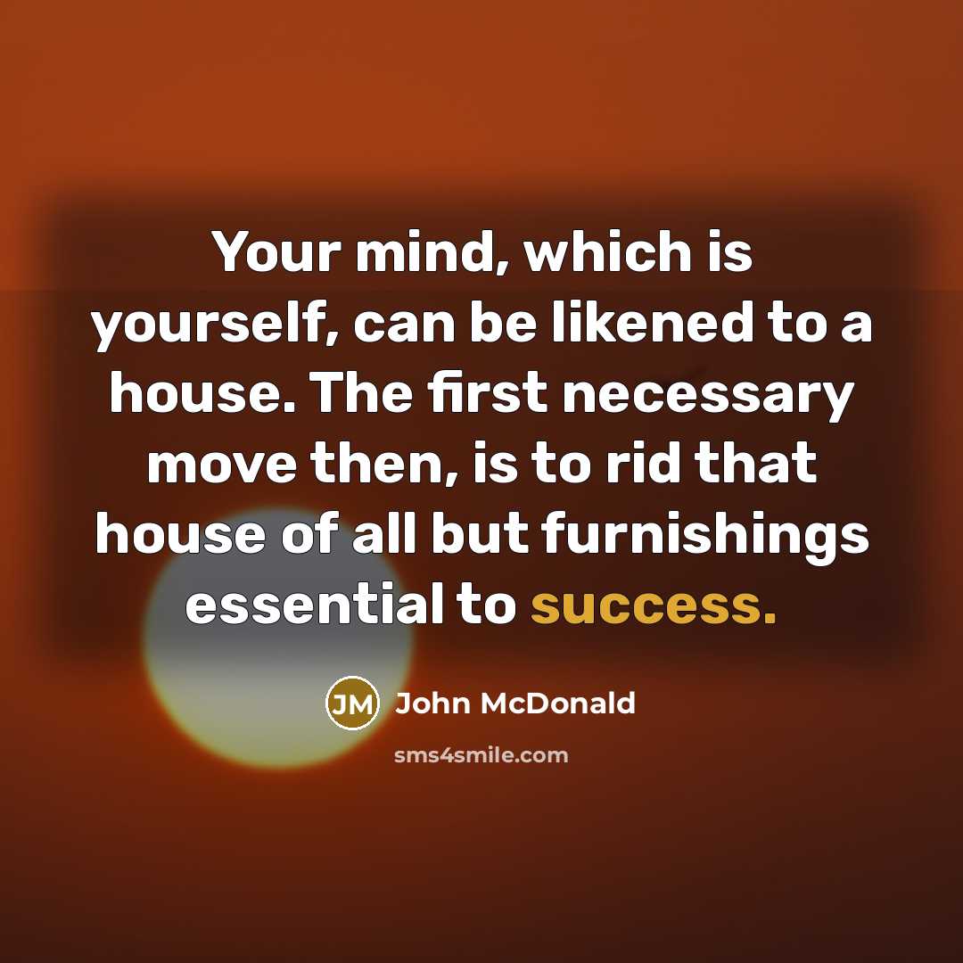 “Your mind, which is yourself, can be likened to a house. The first necessary move then, is to rid that house of all but furnishings essential to success.” quote by John McDonald