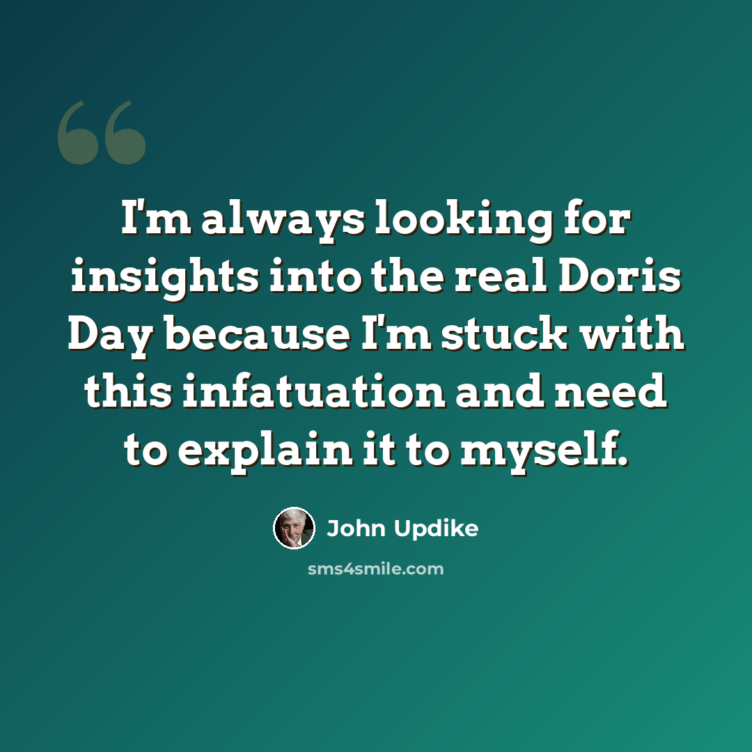 “I'm always looking for insights into the real Doris Day because I'm stuck with this infatuation and need to explain it to myself.” quote by John Updike