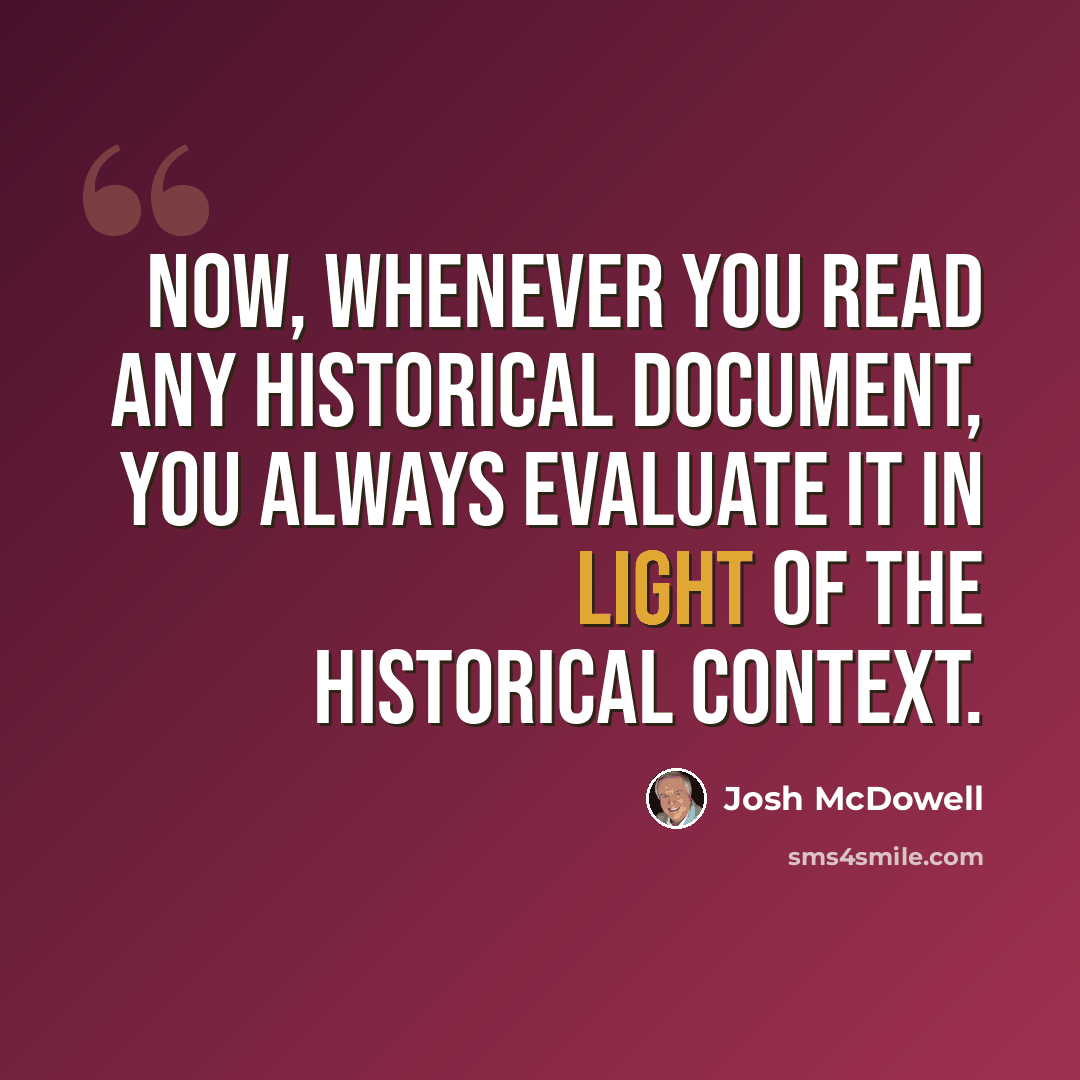 “Now, whenever you read any historical document, you always evaluate it in light of the historical context.” quote by Josh McDowell