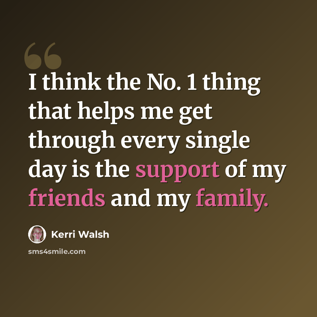 “I think the No. 1 thing that helps me get through every single day is the support of my friends and my family.” quote by Kerri Walsh