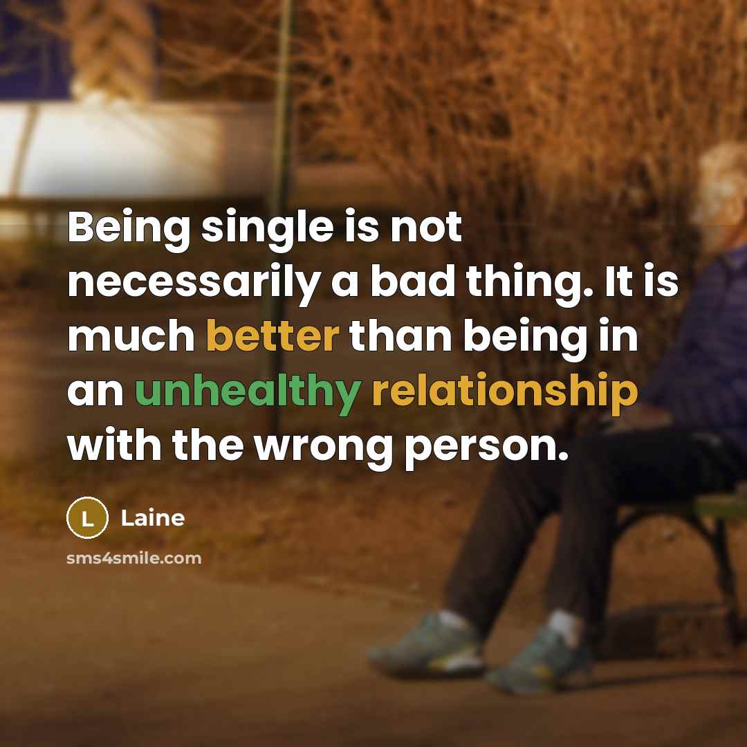 “Being single is not necessarily a bad thing. It is much better than being in an unhealthy relationship with the wrong person.” quote by Laine