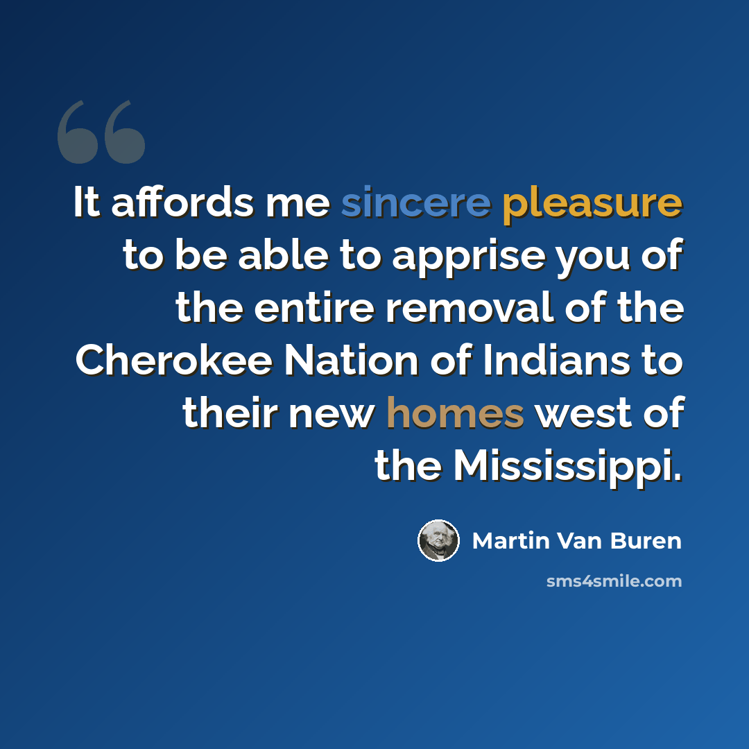 “It affords me sincere pleasure to be able to apprise you of the entire removal of the Cherokee Nation of Indians to their new homes west of the Mississippi.” quote by Martin Van Buren