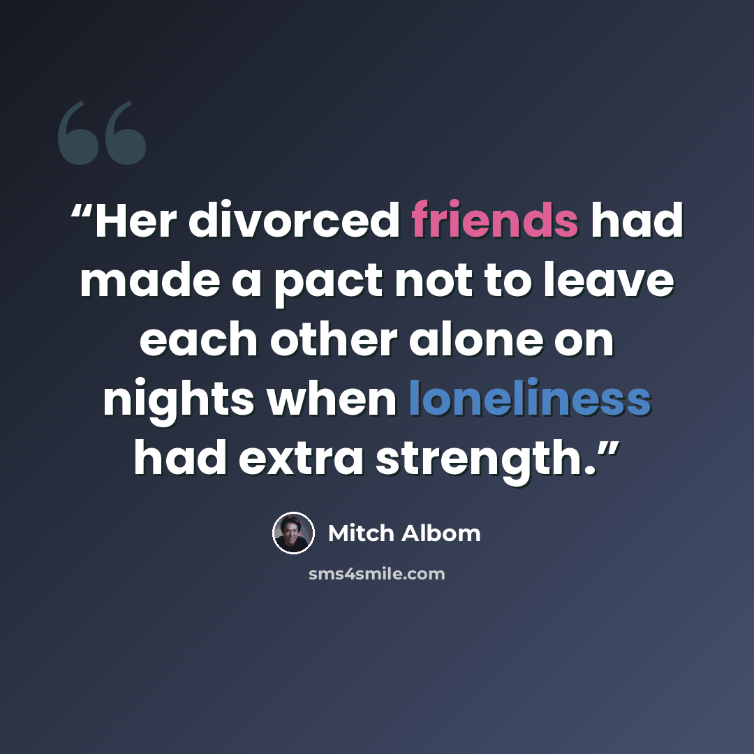 “Her divorced friends had made a pact not to leave each other alone on nights when loneliness had extra strength.” quote by Mitch Albom