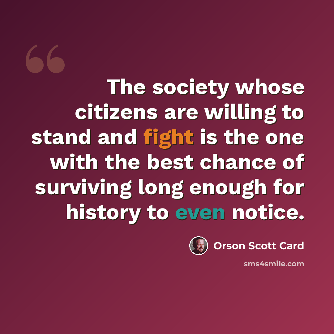 “The society whose citizens are willing to stand and fight is the one with the best chance of surviving long enough for history to even notice.” quote by Orson Scott Card
