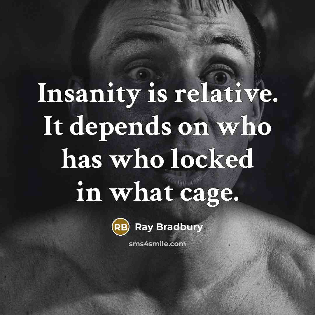 “Insanity is relative. It depends on who has who locked in what cage.” quote by Ray Bradbury