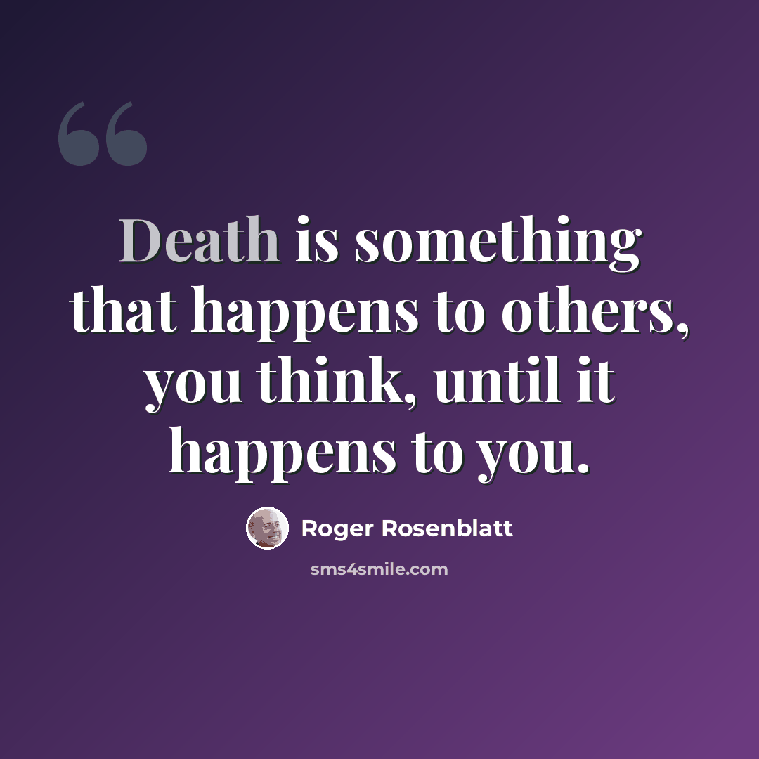 “Death is something that happens to others, you think, until it happens to you.” quote by Roger Rosenblatt