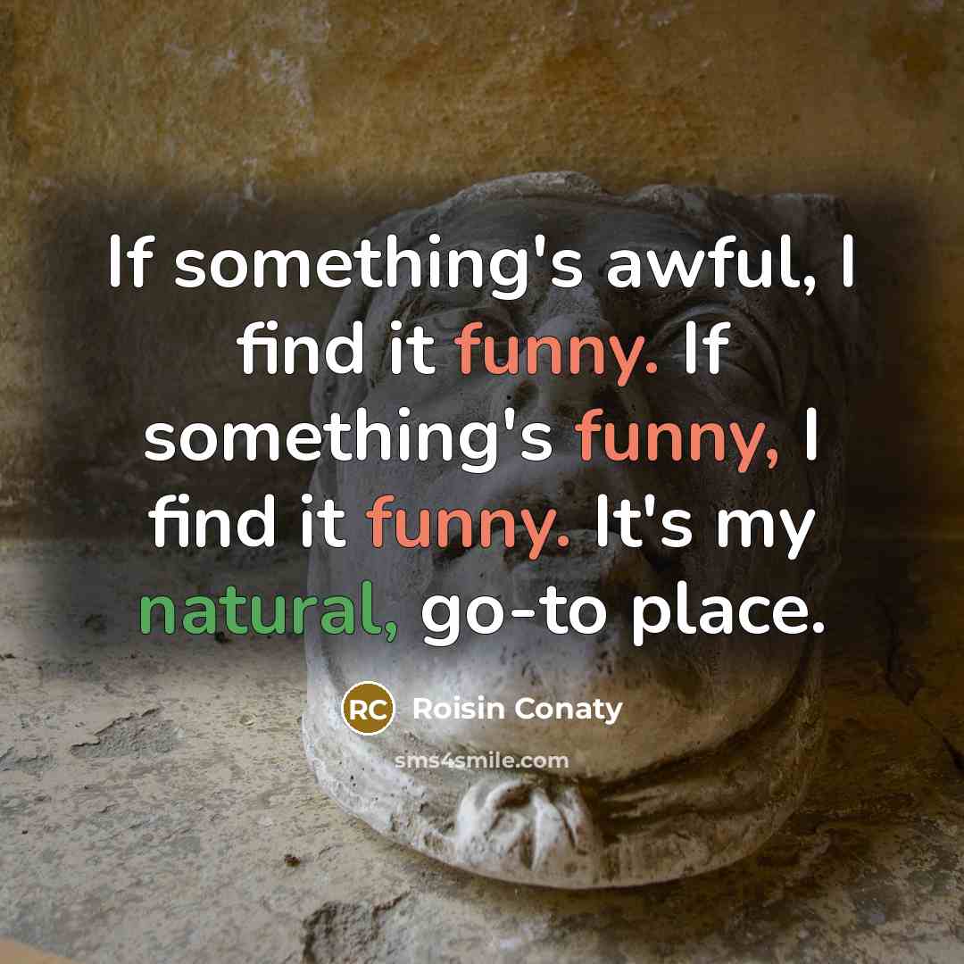 “If something's awful, I find it funny. If something's funny, I find it funny. It's my natural, go-to place.” quote by Roisin Conaty