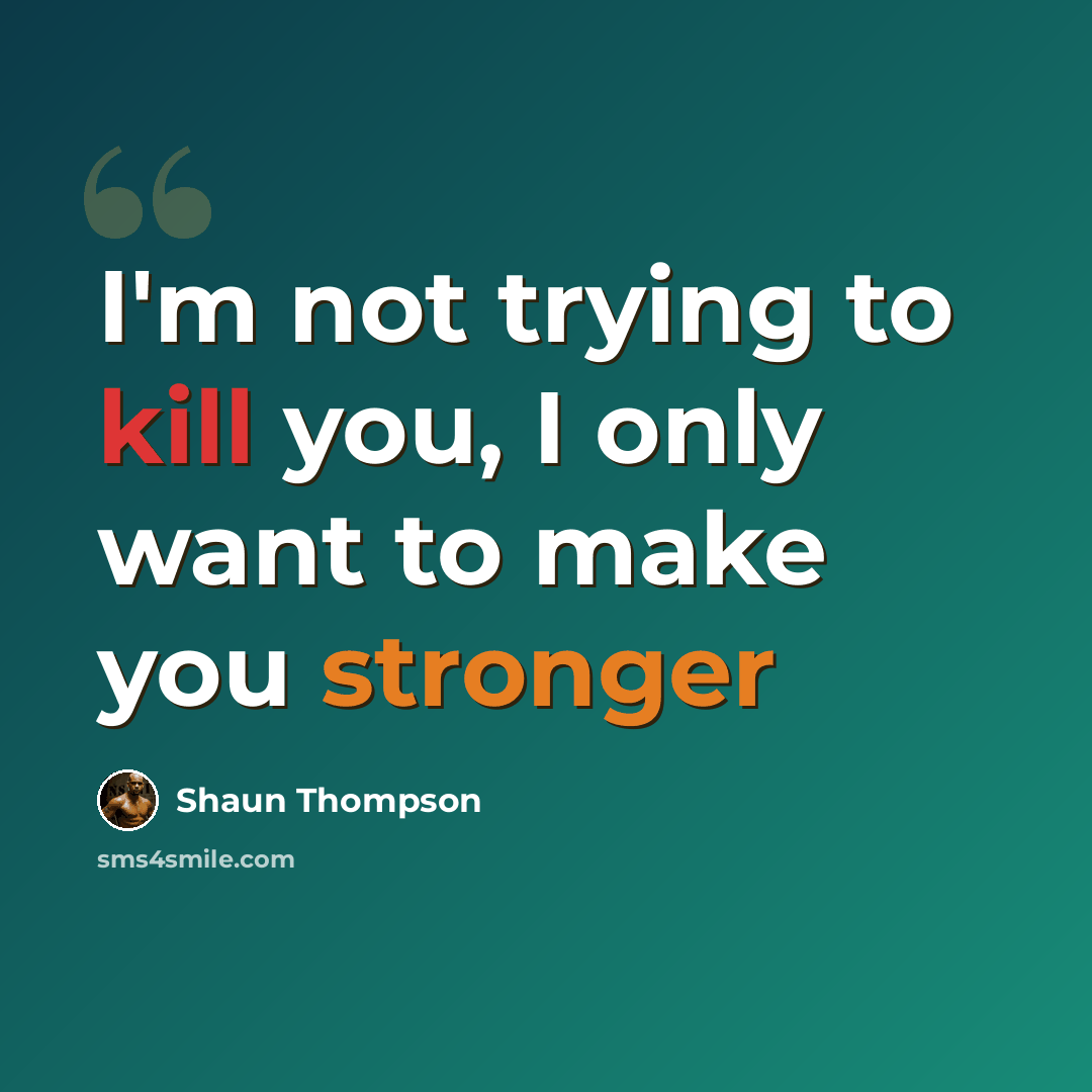 “I'm not trying to kill you, I only want to make you stronger” quote by Shaun Thompson