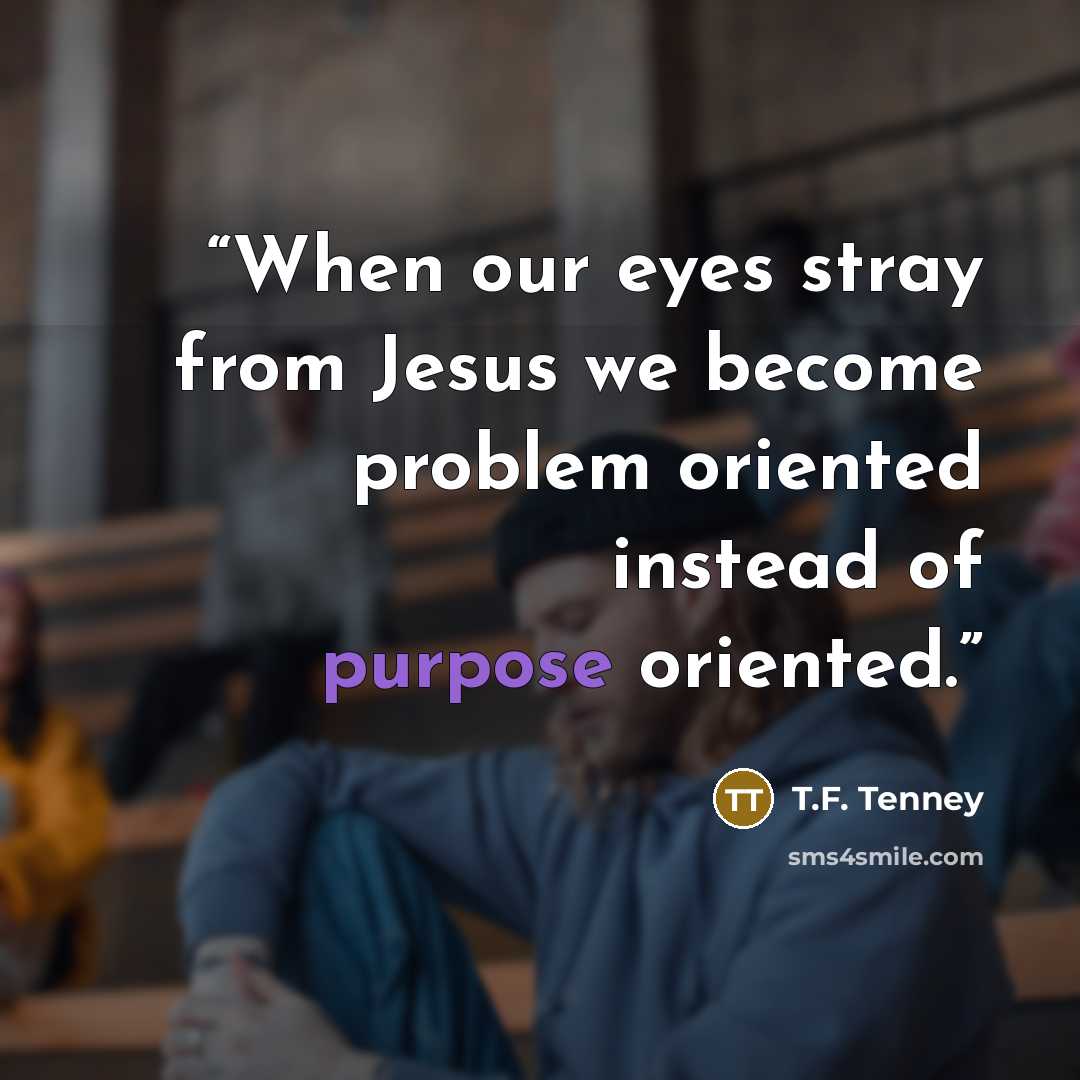 “When our eyes stray from Jesus we become problem oriented instead of purpose oriented.” quote by T.F. Tenney