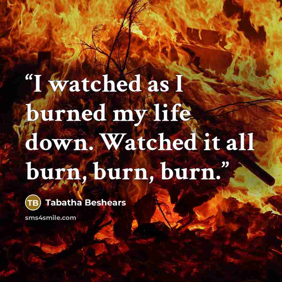 “I watched as I burned my life down. Watched it all burn, burn, burn.” quote by Tabatha Beshears
