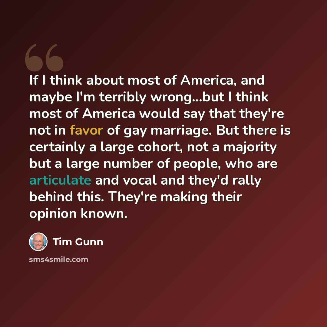 “If I think about most of America, and maybe I'm terribly wrong...but I think most of America would say that they're not in favor of gay marriage. But there is certainly a large cohort, not a majority but a large number of people, who are articulate and vocal and they'd rally behind this. They're…” quote by Tim Gunn