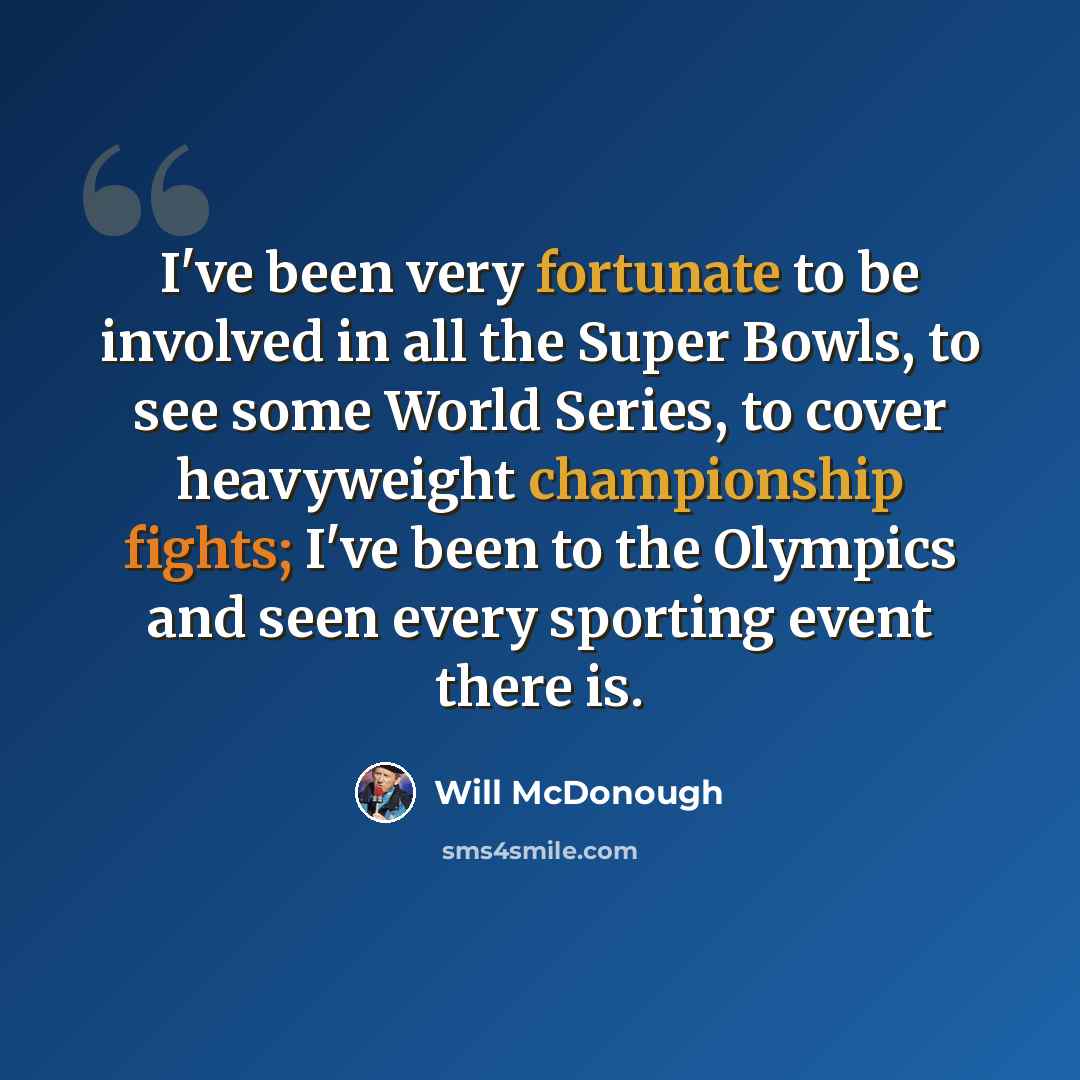 “I've been very fortunate to be involved in all the Super Bowls, to see some World Series, to cover heavyweight championship fights; I've been to the Olympics and seen every sporting event there is.” quote by Will McDonough