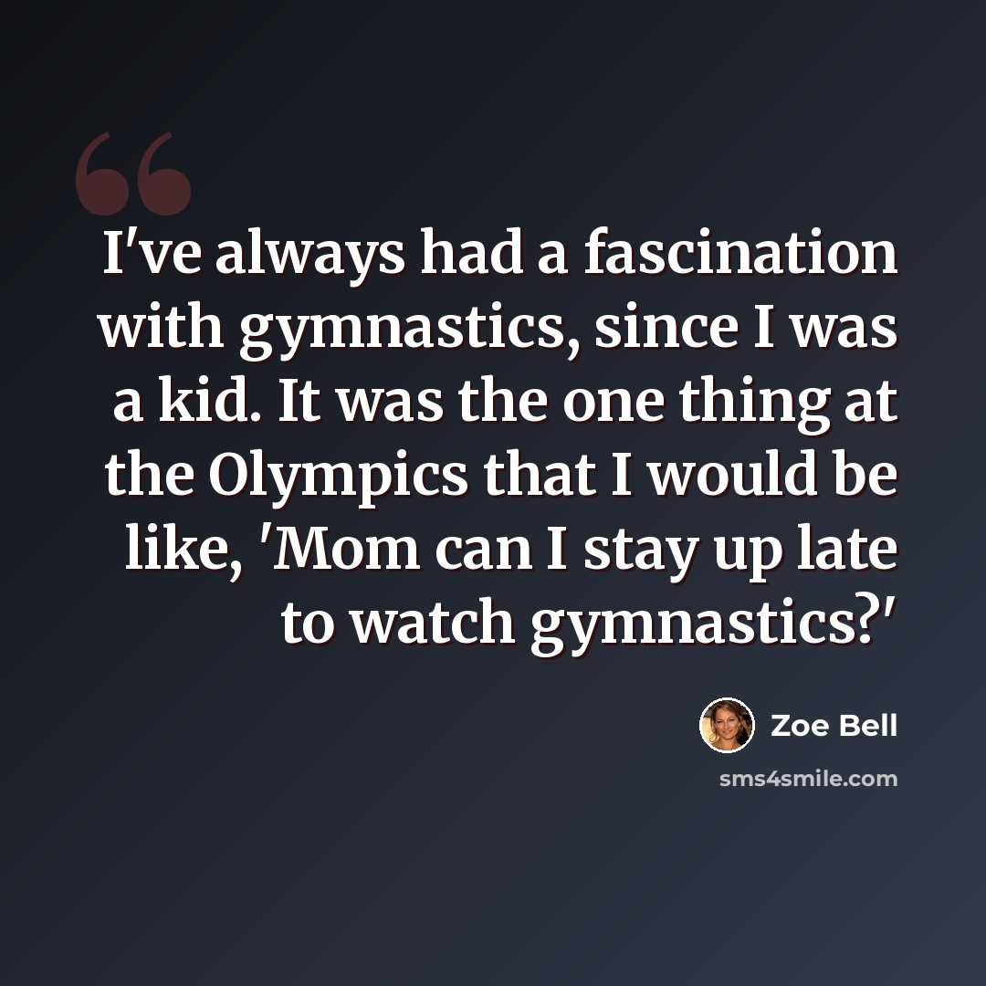 “I've always had a fascination with gymnastics, since I was a kid. It was the one thing at the Olympics that I would be like, 'Mom can I stay up late to watch gymnastics?'” quote by Zoe Bell