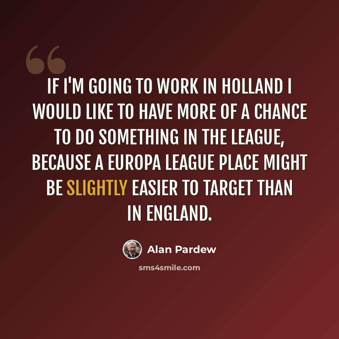 “If I'm going to work in Holland I would like to have more of a chance to do something in the league, because a Europa League place might be slightly easier to target than in England.” quote by Alan Pardew