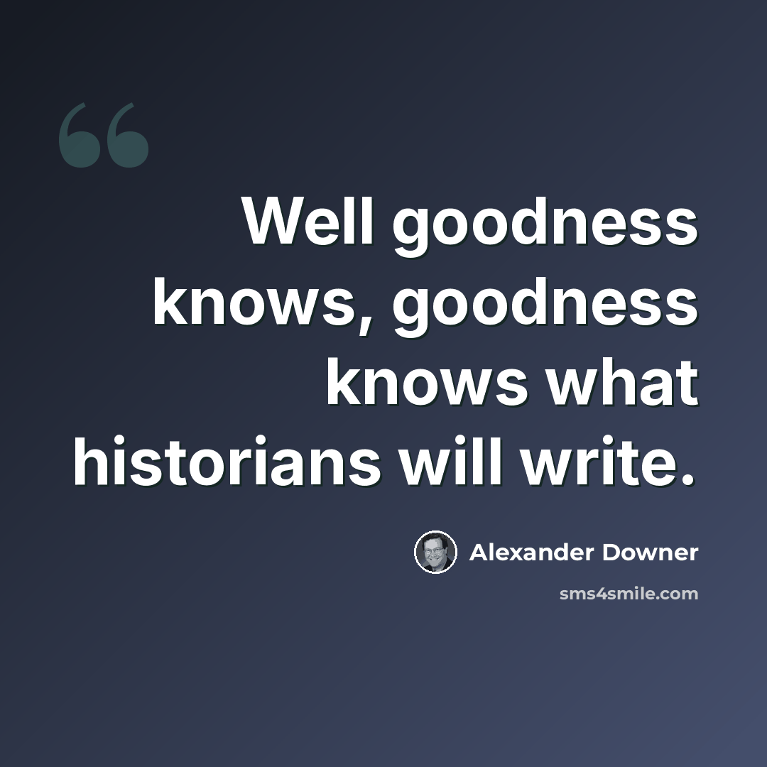 “Well goodness knows, goodness knows what historians will write.” quote by Alexander Downer