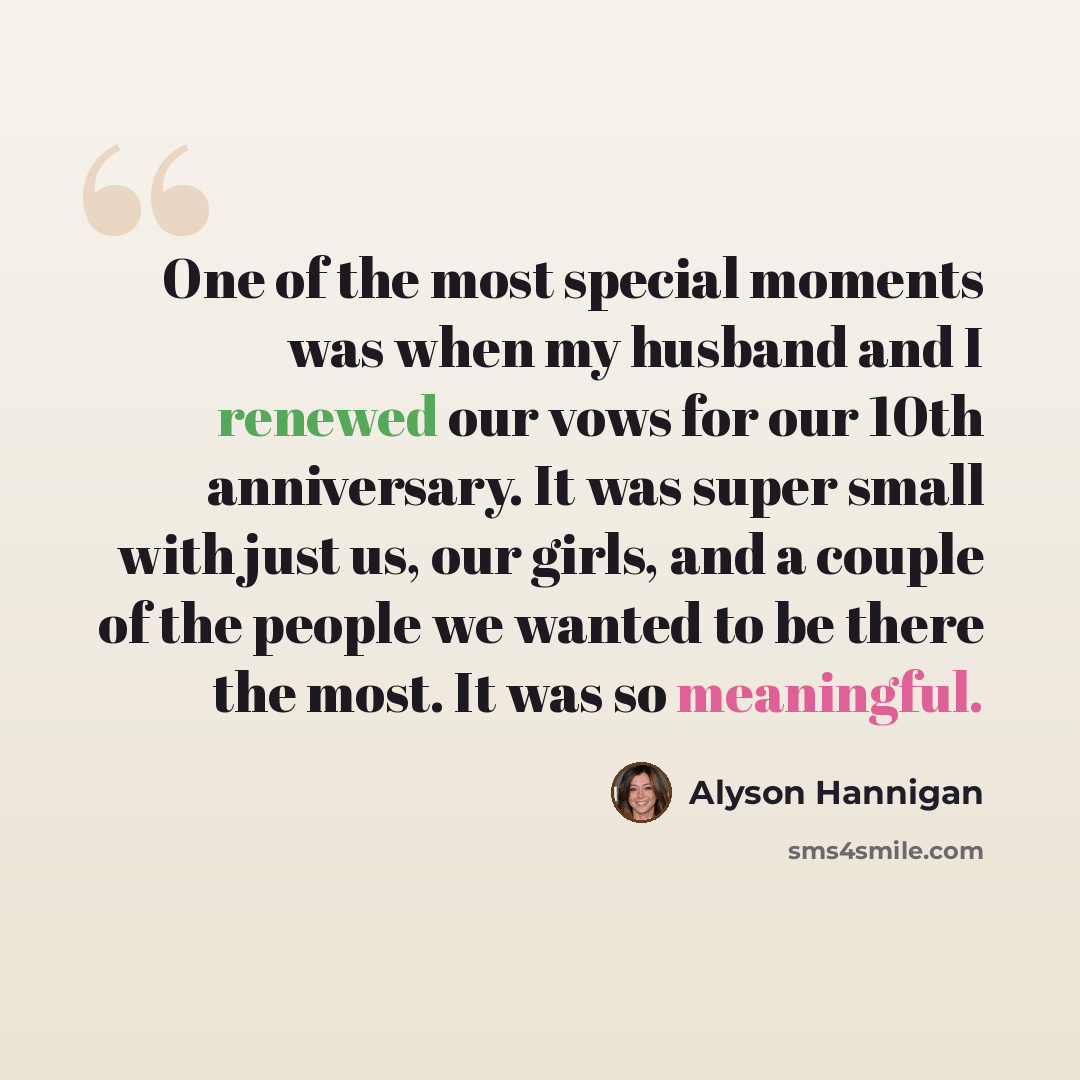 “One of the most special moments was when my husband and I renewed our vows for our 10th anniversary. It was super small with just us, our girls, and a couple of the people we wanted to be there the most. It was so meaningful.” quote by Alyson Hannigan