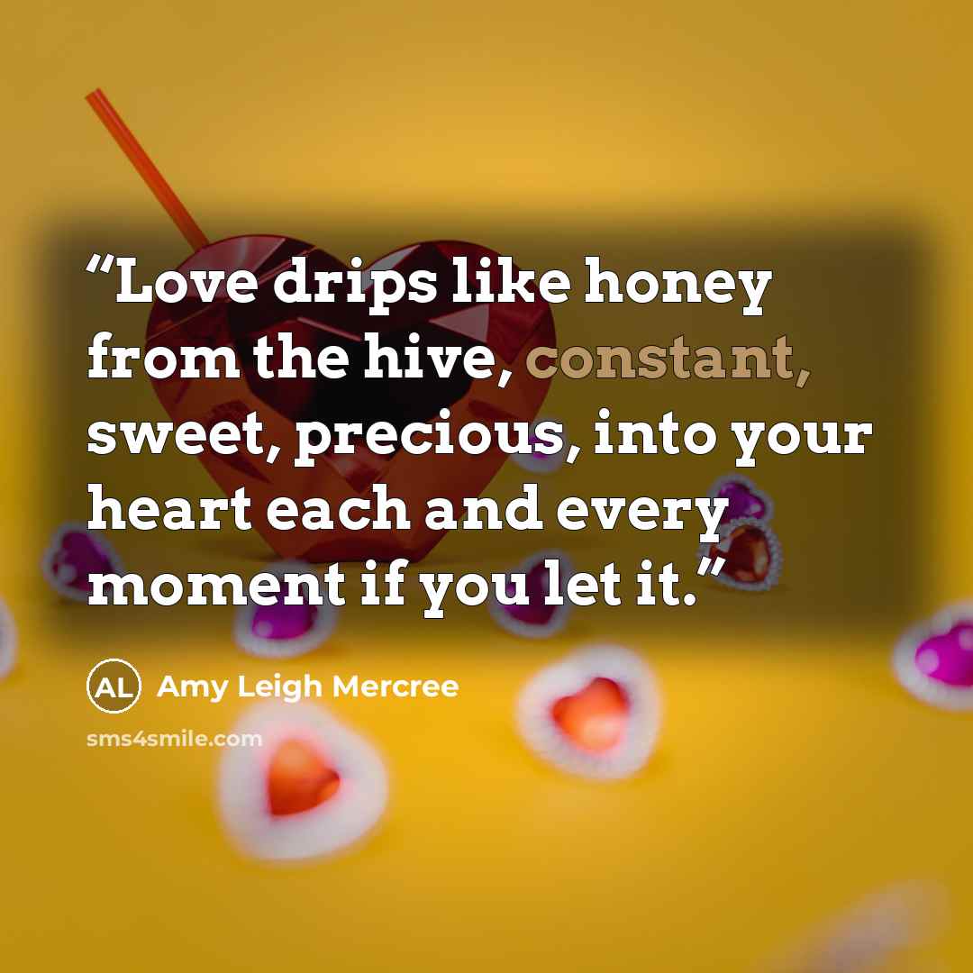 “Love drips like honey from the hive, constant, sweet, precious, into your heart each and every moment if you let it.” quote by Amy Leigh Mercree