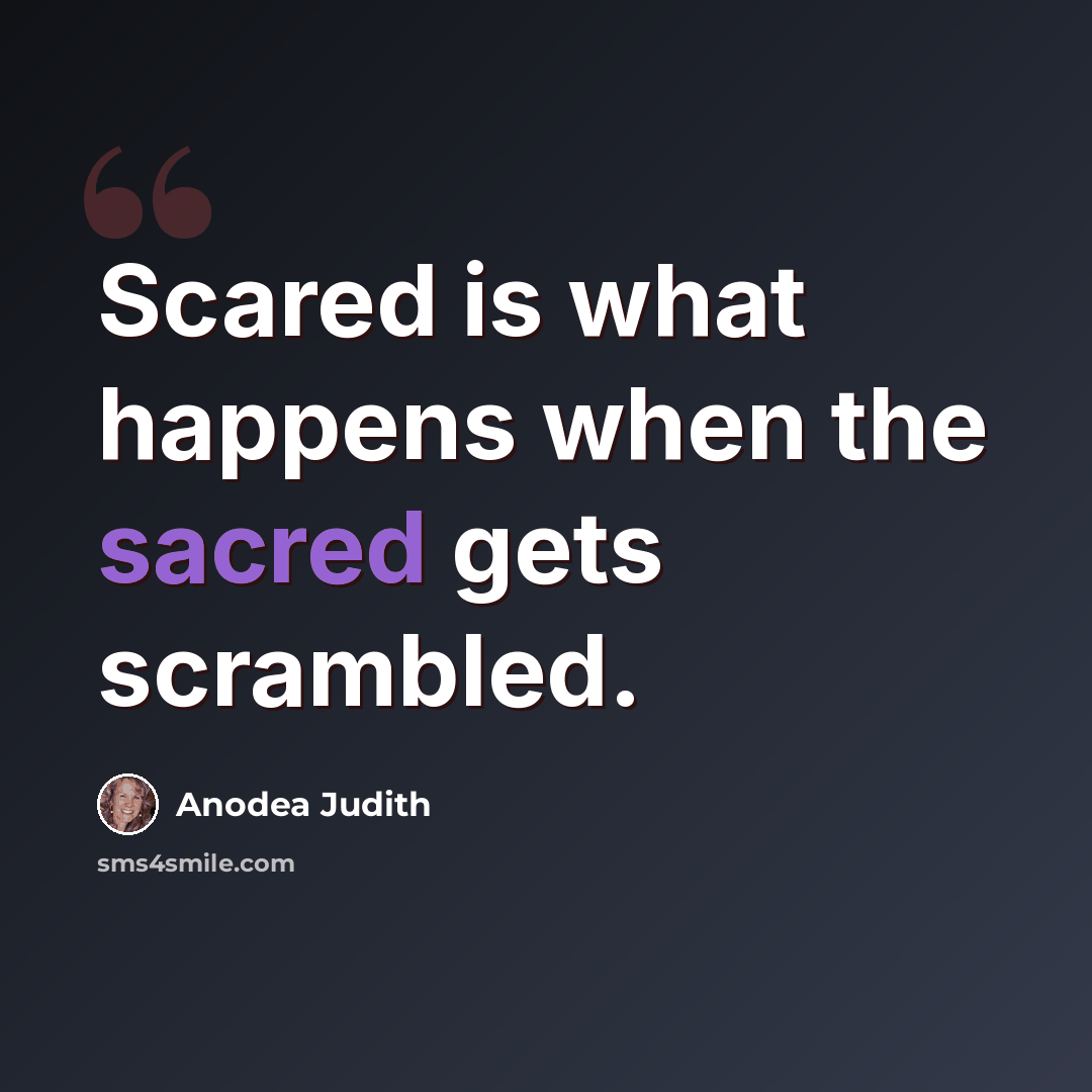 “Scared is what happens when the sacred gets scrambled.” quote by Anodea Judith
