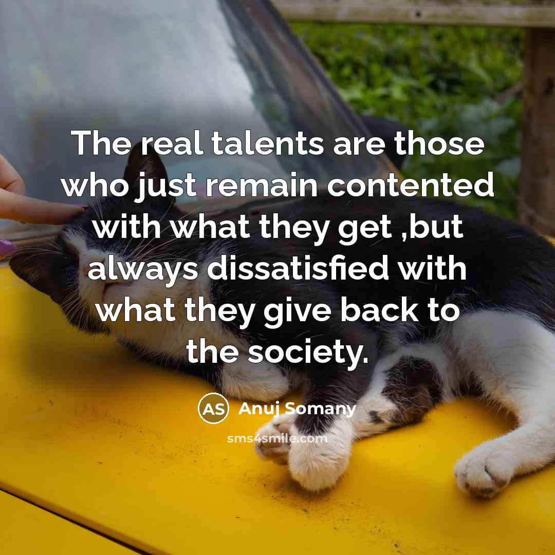 “The real talents are those who just remain contented with what they get ,but always dissatisfied with what they give back to the society.” quote by Anuj Somany