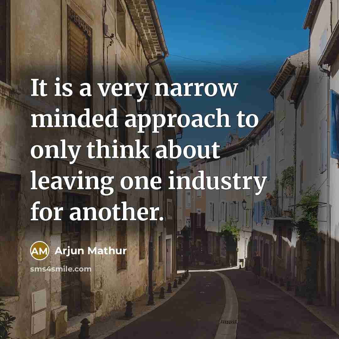 “It is a very narrow minded approach to only think about leaving one industry for another.” quote by Arjun Mathur