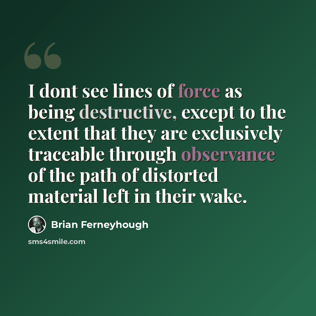 “I dont see lines of force as being destructive, except to the extent that they are exclusively traceable through observance of the path of distorted material left in their wake.” quote by Brian Ferneyhough
