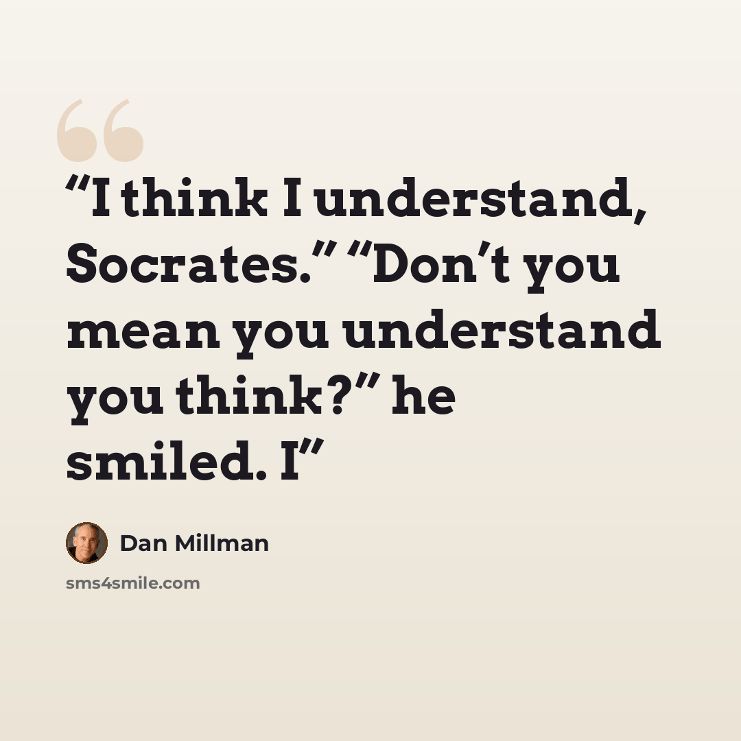 “I think I understand, Socrates.” “Don’t you mean you understand you think?” he smiled. I” quote by Dan Millman