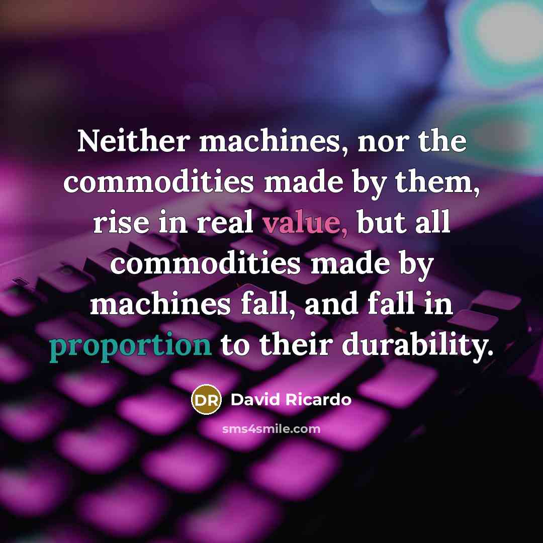 “Neither machines, nor the commodities made by them, rise in real value, but all commodities made by machines fall, and fall in proportion to their durability.” quote by David Ricardo