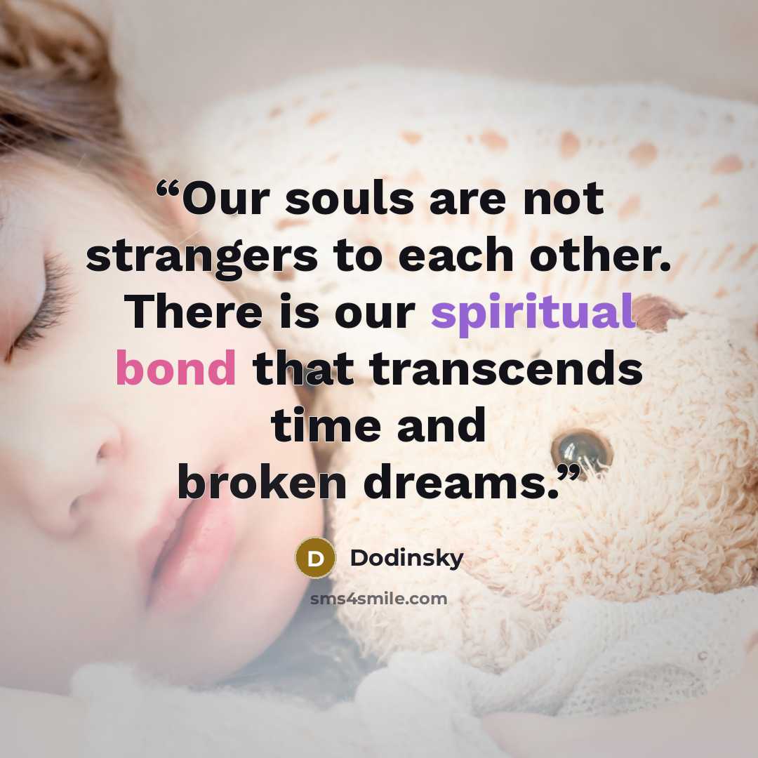 “Our souls are not strangers to each other. There is our spiritual bond that transcends time and broken dreams.” quote by Dodinsky