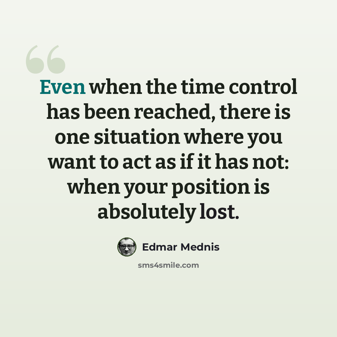 “Even when the time control has been reached, there is one situation where you want to act as if it has not: when your position is absolutely lost.” quote by Edmar Mednis